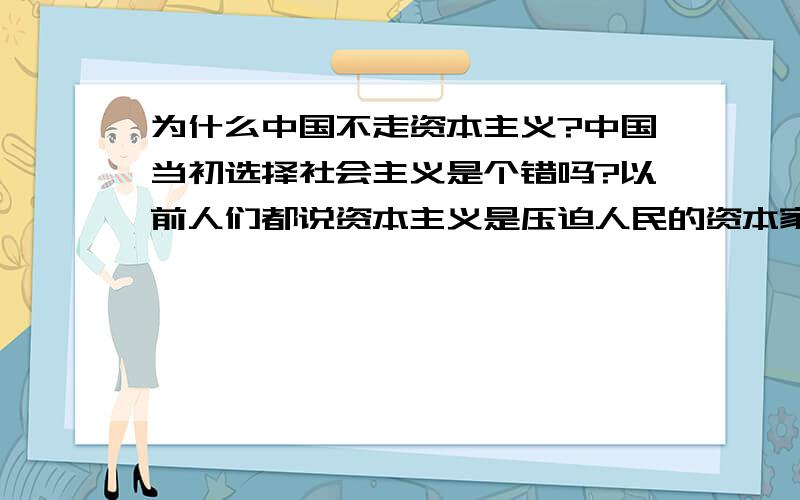 为什么中国不走资本主义?中国当初选择社会主义是个错吗?以前人们都说资本主义是压迫人民的资本家掌握政权,看看当今世界上还有多少个社会主义国家,只有5五个了,这五个包括了中国都是