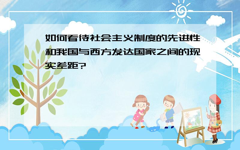 如何看待社会主义制度的先进性和我国与西方发达国家之间的现实差距?