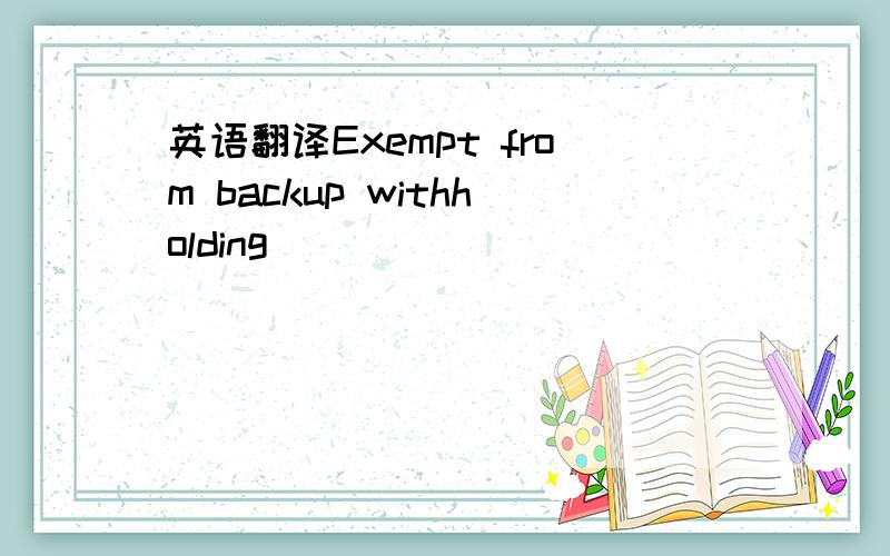 英语翻译Exempt from backup withholding