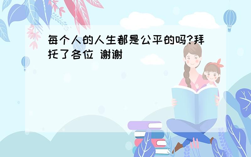 每个人的人生都是公平的吗?拜托了各位 谢谢