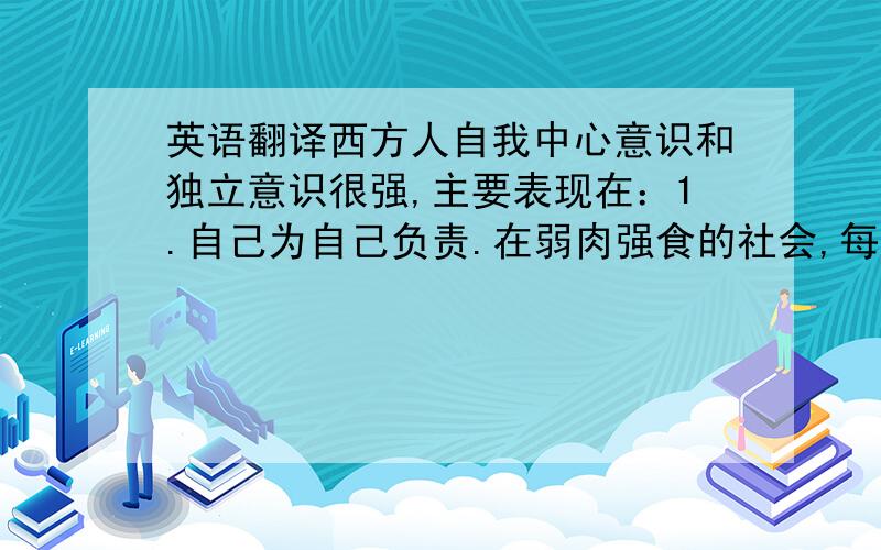 英语翻译西方人自我中心意识和独立意识很强,主要表现在：1.自己为自己负责.在弱肉强食的社会,每个人生存方式及生存质量都取决于自己的能力,因此,每个人都必须自我奋斗,把个人利益放