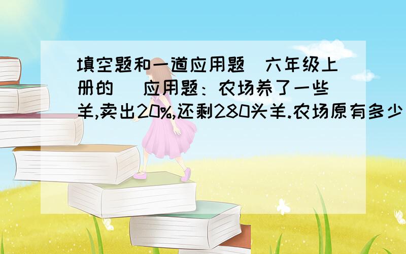 填空题和一道应用题（六年级上册的） 应用题：农场养了一些羊,卖出20%,还剩280头羊.农场原有多少只羊?填空题1.男生人数占全班的60%,男生人数比女生人数多（ ）%,女生人数比男生人数少全