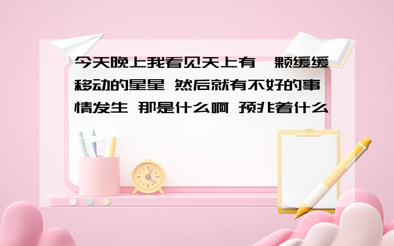 今天晚上我看见天上有一颗缓缓移动的星星 然后就有不好的事情发生 那是什么啊 预兆着什么