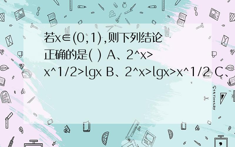 若x∈(0,1),则下列结论正确的是( ) A、2^x>x^1/2>lgx B、2^x>lgx>x^1/2 C、x^1/2>2^x>lgxD、lgx>x^1/2>2^x