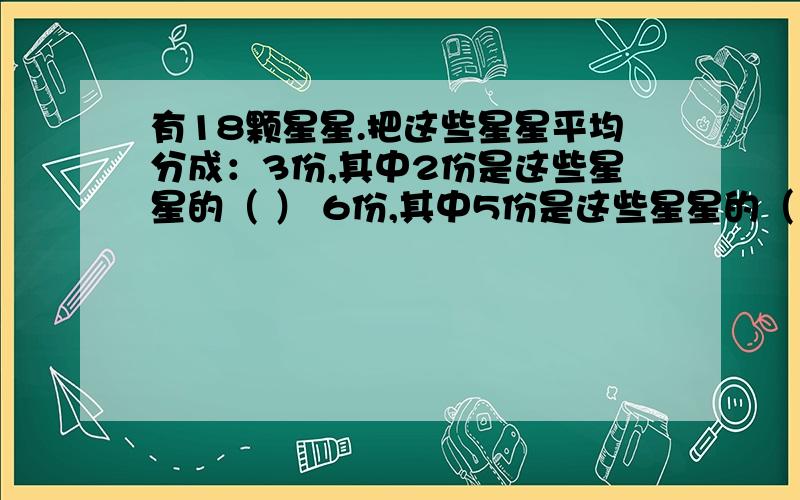 有18颗星星.把这些星星平均分成：3份,其中2份是这些星星的（ ） 6份,其中5份是这些星星的（ ）9份,其中5份是这些星星的（ ）