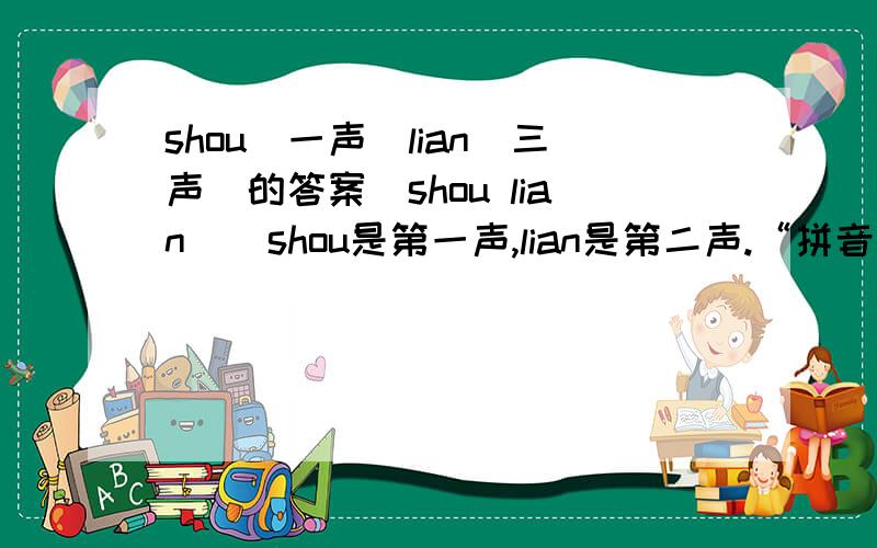 shou（一声）lian（三声）的答案（shou lian）  shou是第一声,lian是第二声.“拼音组字”.