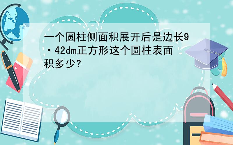 一个圆柱侧面积展开后是边长9·42dm正方形这个圆柱表面积多少?