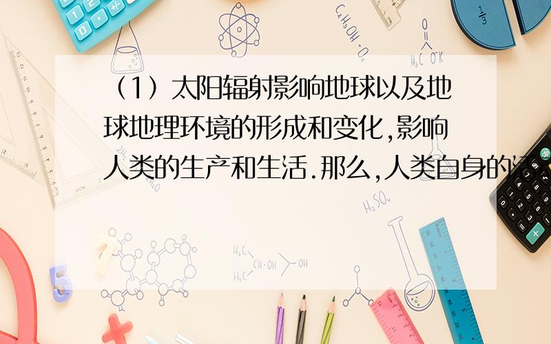 （1）太阳辐射影响地球以及地球地理环境的形成和变化,影响人类的生产和生活.那么,人类自身的活动,对太阳辐射会产生怎样的影响?