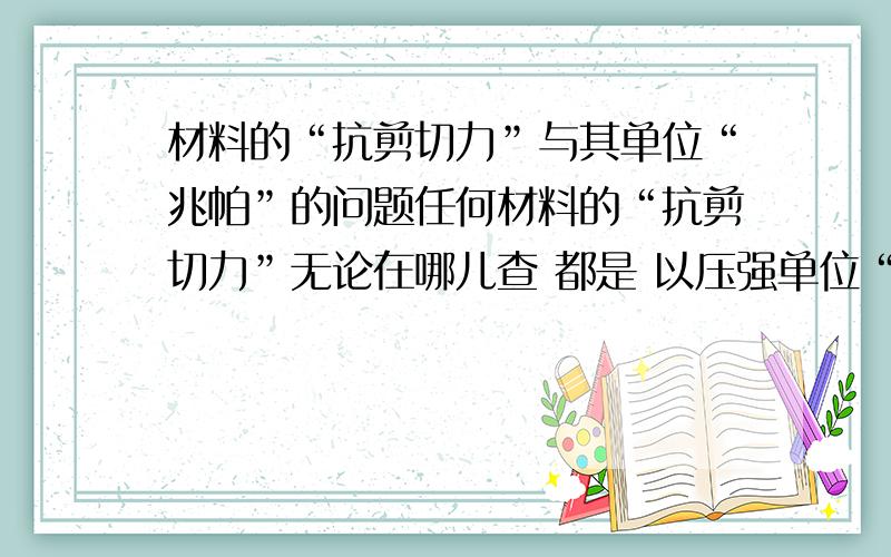 材料的“抗剪切力”与其单位“兆帕”的问题任何材料的“抗剪切力”无论在哪儿查 都是 以压强单位“兆帕”的形式 表达,“抗剪切力”这很明显是一种力,既然是力,表达方式的单位为什么