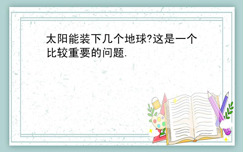 太阳能装下几个地球?这是一个比较重要的问题.