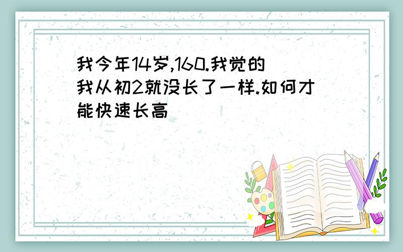 我今年14岁,160.我觉的我从初2就没长了一样.如何才能快速长高