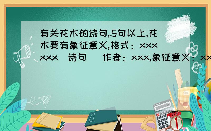 有关花木的诗句,5句以上,花木要有象征意义,格式：xxxxxx(诗句） 作者：xxx,象征意义：xxxxxxx今天必须要,谁答得好,急用