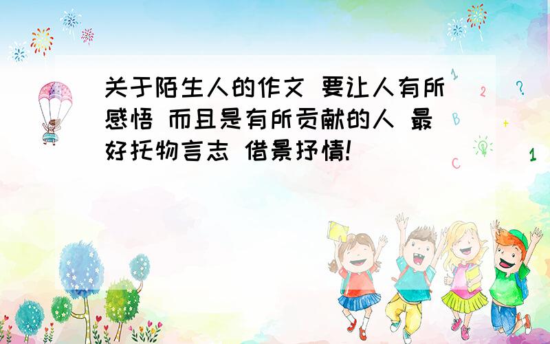 关于陌生人的作文 要让人有所感悟 而且是有所贡献的人 最好托物言志 借景抒情!