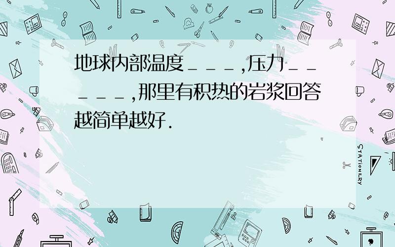 地球内部温度＿＿＿,压力＿＿＿＿＿,那里有积热的岩浆回答越简单越好．