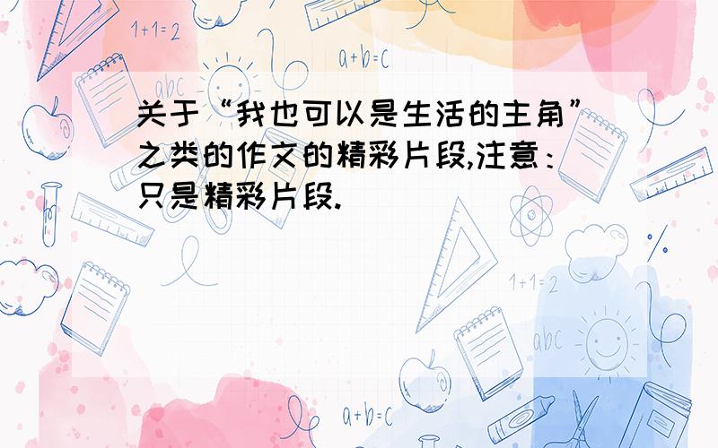 关于“我也可以是生活的主角”之类的作文的精彩片段,注意：只是精彩片段.