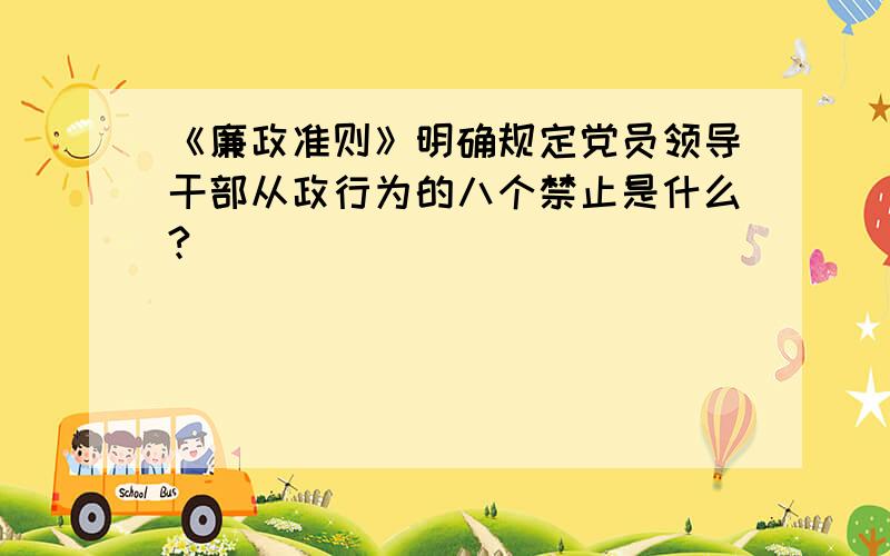 《廉政准则》明确规定党员领导干部从政行为的八个禁止是什么?