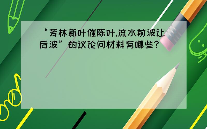 “芳林新叶催陈叶,流水前波让后波”的议论问材料有哪些?