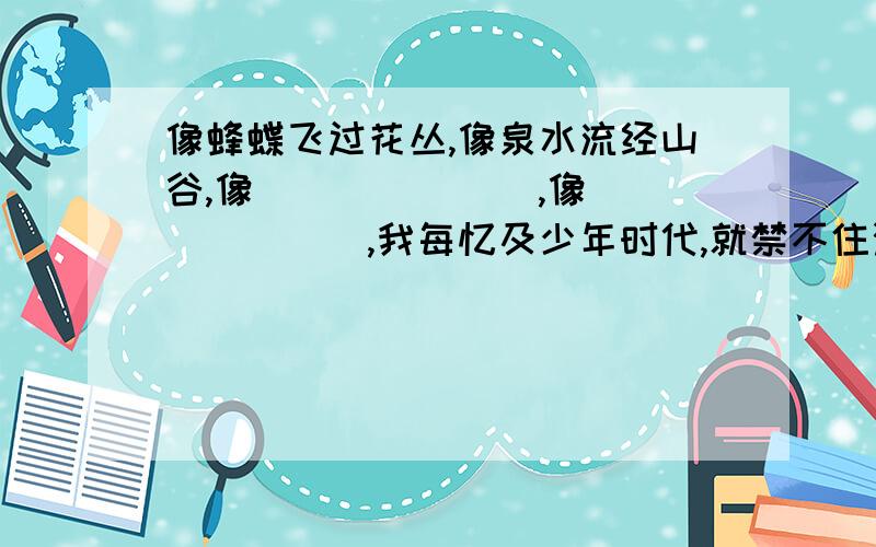 像蜂蝶飞过花丛,像泉水流经山谷,像_______,像_______,我每忆及少年时代,就禁不住涌起愉悦之情.…………………………快点!……………………急用!……………………………………………