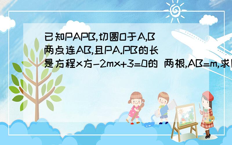 已知PAPB,切圆O于A,B两点连AB,且PA.PB的长是方程x方-2mx+3=0的 两根,AB=m,求圆  求园半径