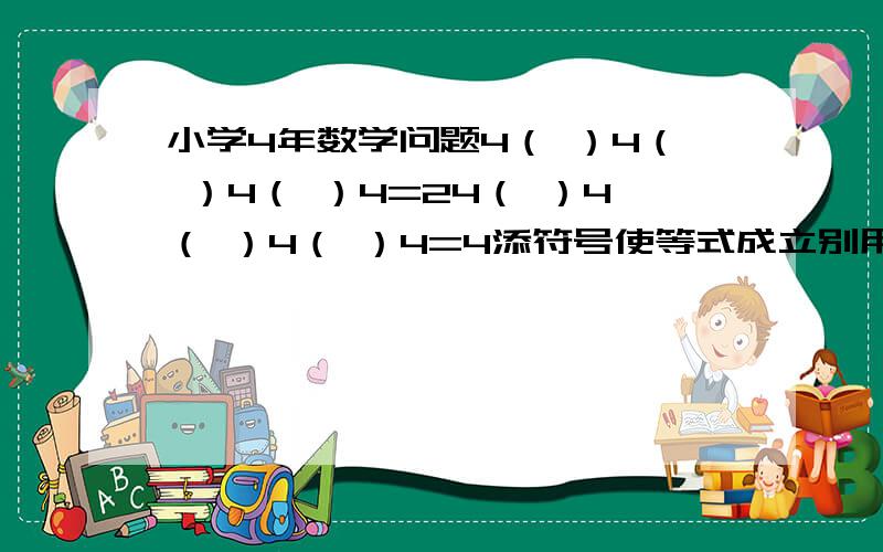 小学4年数学问题4（ ）4（ ）4（ ）4=24（ ）4（ ）4（ ）4=4添符号使等式成立别用括号（ ）