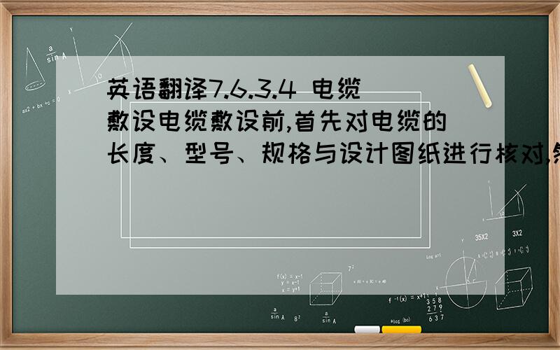 英语翻译7.6.3.4 电缆敷设电缆敷设前,首先对电缆的长度、型号、规格与设计图纸进行核对,然后进行绝缘测试,敷设的电缆外表无纹拧、铠装压扁、护套断裂和表面严重划伤等缺陷.电缆直埋时