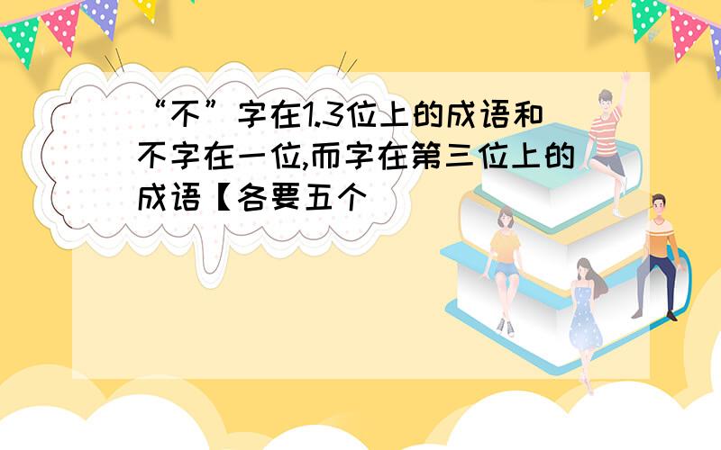 “不”字在1.3位上的成语和不字在一位,而字在第三位上的成语【各要五个]