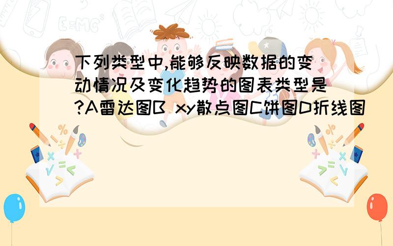 下列类型中,能够反映数据的变动情况及变化趋势的图表类型是?A雷达图B xy散点图C饼图D折线图