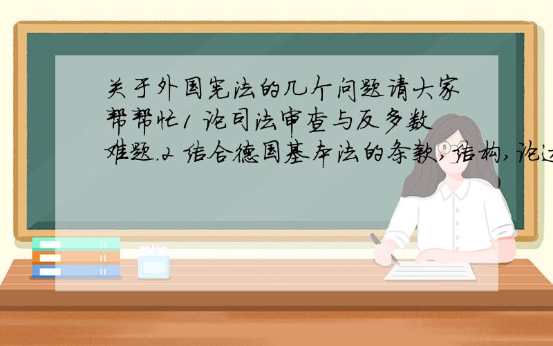 关于外国宪法的几个问题请大家帮帮忙1 论司法审查与反多数难题．2 结合德国基本法的条款,结构,论述德国基本法对于形式法制约的批判．3 英国宪政经验对中国宪政建设的意义 ．谁了解的