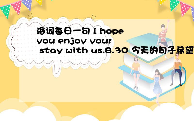 海词每日一句 I hope you enjoy your stay with us.8.30 今天的句子希望您在这儿过的愉快.没有 hope sb do 这个句型吧?如果是 I hope (that)句型,那后面部分you enjoy your stay with us.都是 一般现在时态吗?your stay