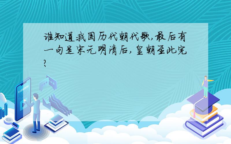 谁知道我国历代朝代歌,最后有一句是宋元明清后,皇朝至此完?