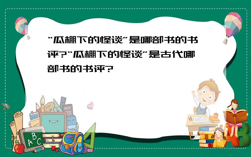 “瓜棚下的怪谈”是哪部书的书评?“瓜棚下的怪谈”是古代哪部书的书评?