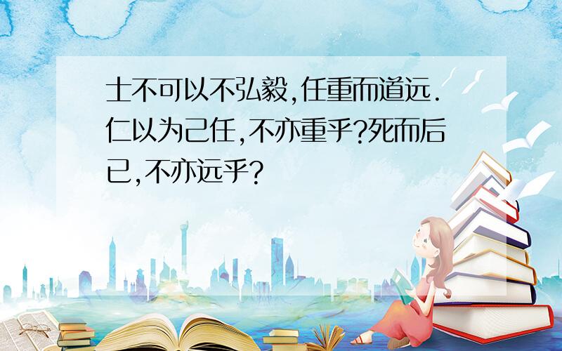 士不可以不弘毅,任重而道远.仁以为己任,不亦重乎?死而后已,不亦远乎?