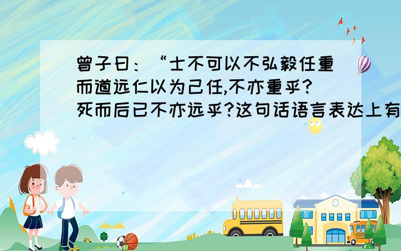 曾子曰：“士不可以不弘毅任重而道远仁以为己任,不亦重乎?死而后已不亦远乎?这句话语言表达上有什么特