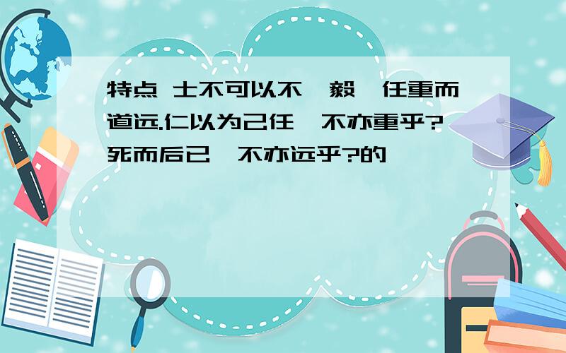 特点 士不可以不弘毅,任重而道远.仁以为己任,不亦重乎?死而后已,不亦远乎?的