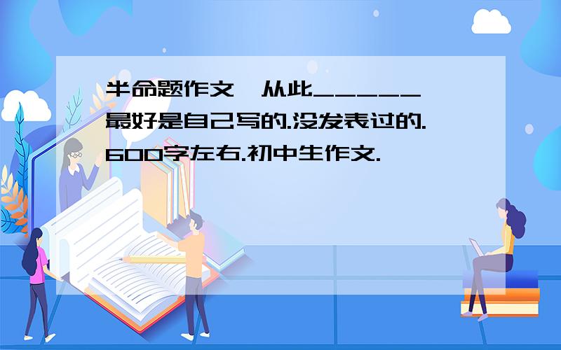 半命题作文《从此_____》最好是自己写的.没发表过的.600字左右.初中生作文.