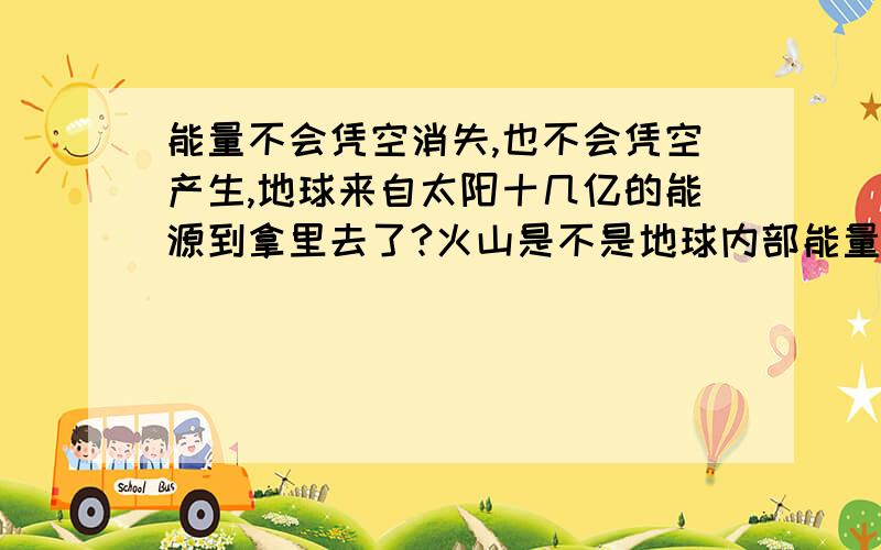 能量不会凭空消失,也不会凭空产生,地球来自太阳十几亿的能源到拿里去了?火山是不是地球内部能量太多,喷向地表?每天地球受到的日能量又到那里去了?为什么几千米的高山,越高越冷?如果