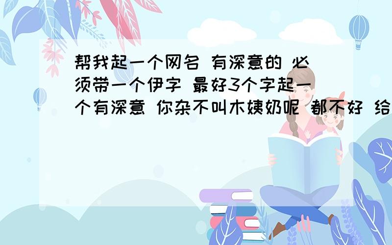 帮我起一个网名 有深意的 必须带一个伊字 最好3个字起一个有深意 你杂不叫木姨奶呢 都不好 给你们举个例子：花泽雅 韩亚希 这类的