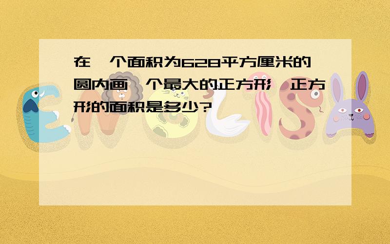 在一个面积为628平方厘米的圆内画一个最大的正方形,正方形的面积是多少?