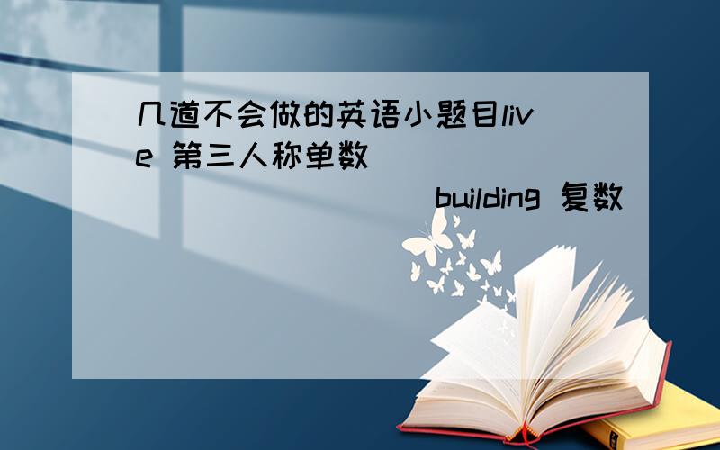 几道不会做的英语小题目live 第三人称单数_______________building 复数____________family复数___________________downstairs反义词______________rich反义词________________drive职业名词_______________