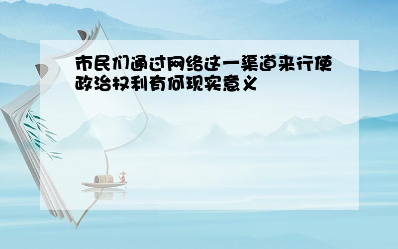 市民们通过网络这一渠道来行使政治权利有何现实意义