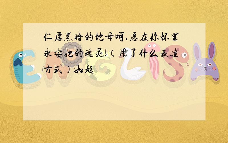 仁厚黑暗的地母呵,愿在你怀里永安她的魂灵!（用了什么表达方式）如题