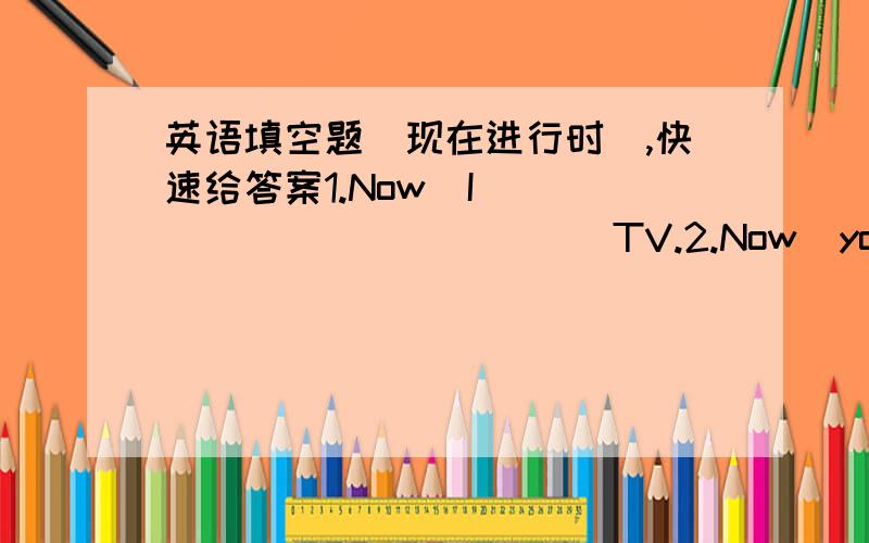 英语填空题（现在进行时）,快速给答案1.Now  I  （      ）（        ）TV.2.Now  you（         ）（             ）to  music.3.Look,she（     ）（       ）an  email.4.Listen!He（      ）（     ）an  English  song.快速给