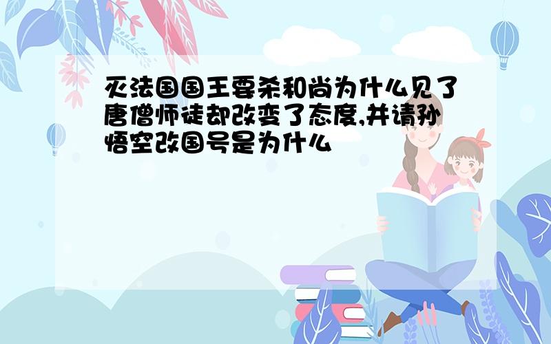 灭法国国王要杀和尚为什么见了唐僧师徒却改变了态度,并请孙悟空改国号是为什么