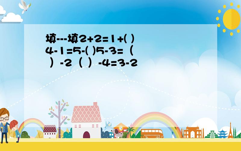 填---填2+2=1+( )4-1=5-( )5-3=（ ）-2（ ）-4=3-2