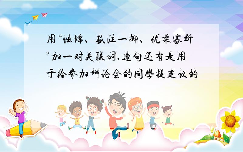 用“怯懦、孤注一掷、优柔寡断”加一对关联词,造句还有是用于给参加辩论会的同学提建议的