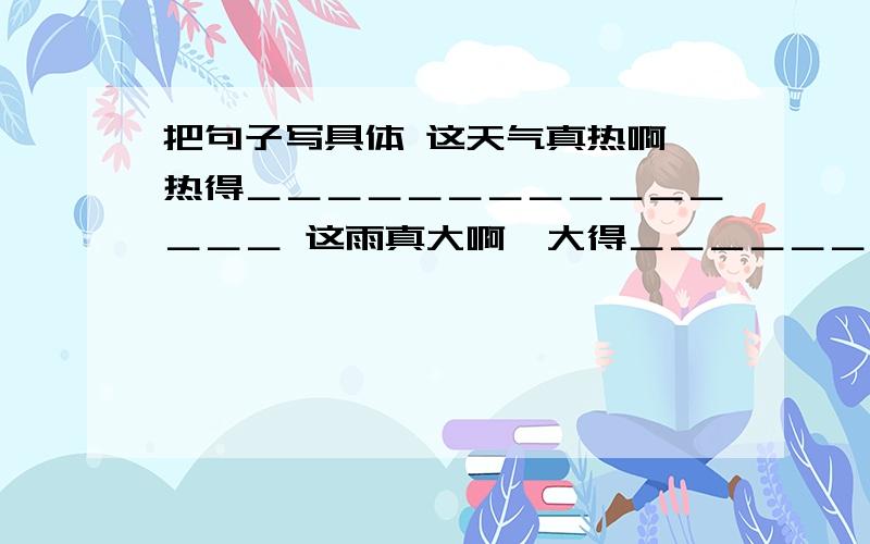 把句子写具体 这天气真热啊,热得＿＿＿＿＿＿＿＿＿＿＿＿＿＿＿ 这雨真大啊,大得＿＿＿＿＿＿＿＿＿＿