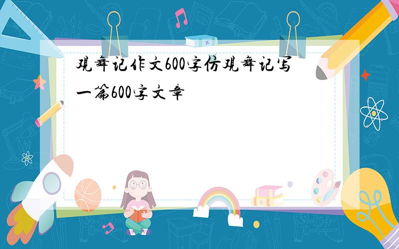 观舞记作文600字仿观舞记写一篇600字文章