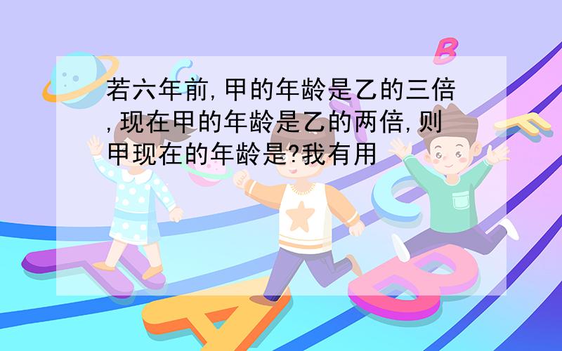 若六年前,甲的年龄是乙的三倍,现在甲的年龄是乙的两倍,则甲现在的年龄是?我有用