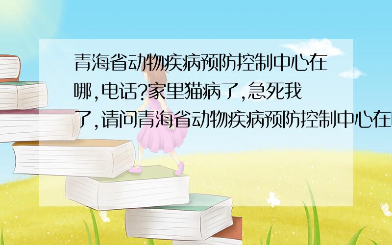 青海省动物疾病预防控制中心在哪,电话?家里猫病了,急死我了,请问青海省动物疾病预防控制中心在哪,要不有电话也行?还有,西宁哪些宠物医院是公办的啊?具体给我说说,我实在信不过私人医