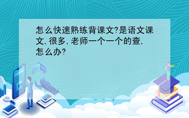 怎么快速熟练背课文?是语文课文,很多,老师一个一个的查,怎么办?